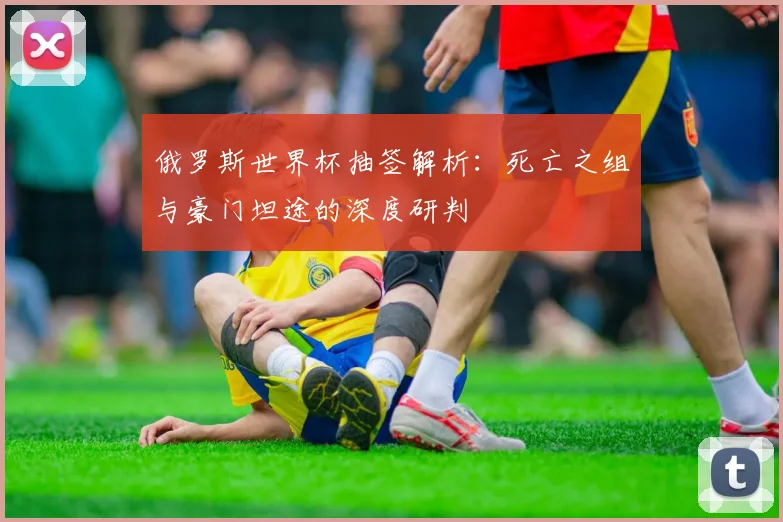 俄罗斯世界杯抽签解析：死亡之组与豪门坦途的深度研判
