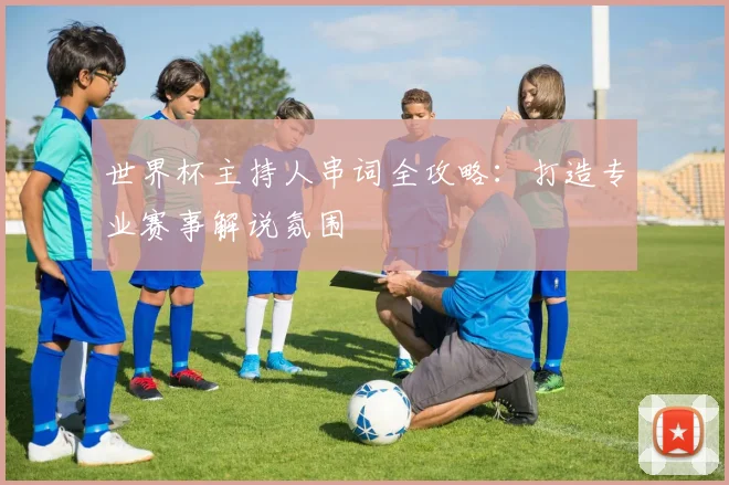 世界杯主持人串词全攻略：打造专业赛事解说氛围