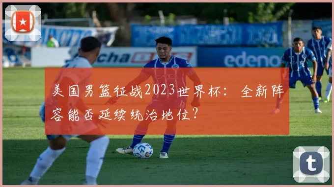 美国男篮征战2023世界杯：全新阵容能否延续统治地位？