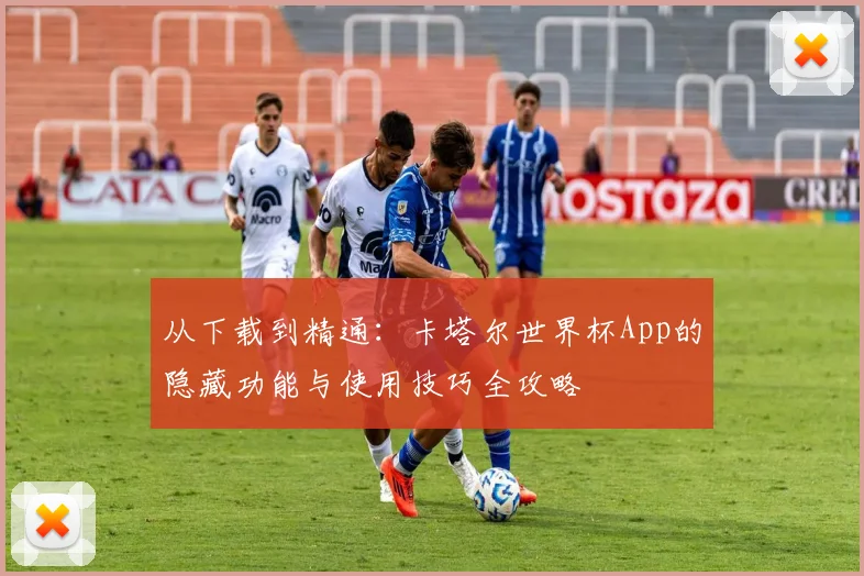 从下载到精通：卡塔尔世界杯App的隐藏功能与使用技巧全攻略