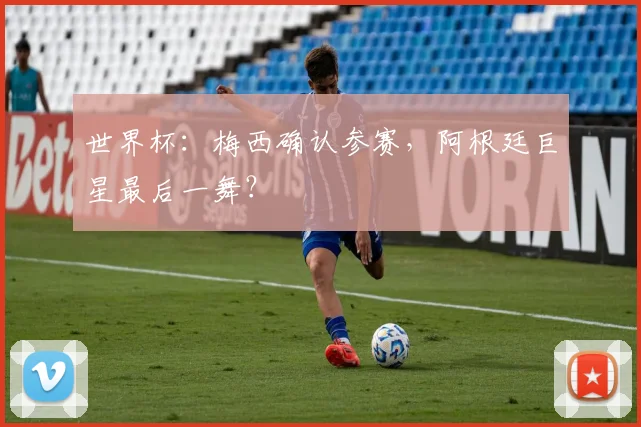 世界杯：梅西确认参赛，阿根廷巨星最后一舞？
