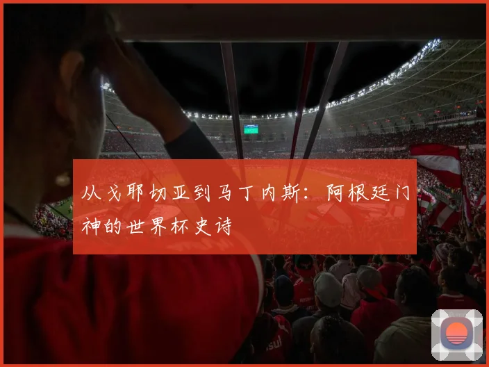 从戈耶切亚到马丁内斯：阿根廷门神的世界杯史诗
