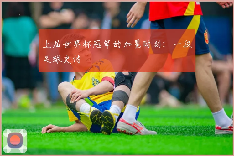 上届世界杯冠军的加冕时刻：一段足球史诗
